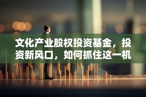 文化产业股权投资基金，投资新风口，如何抓住这一机遇？