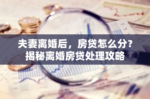 夫妻离婚后，房贷怎么分？揭秘离婚房贷处理攻略