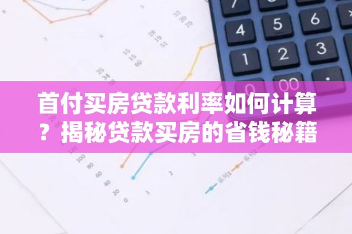 首付买房贷款利率如何计算？揭秘贷款买房的省钱秘籍！