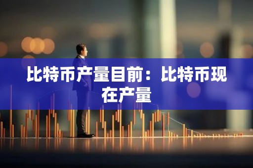 比特币产量目前：比特币现在产量