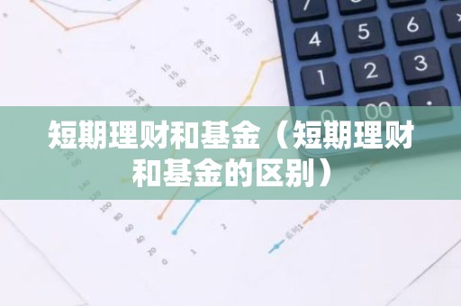 短期理财和基金（短期理财和基金的区别）