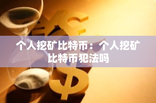 个人挖矿比特币：个人挖矿比特币犯法吗