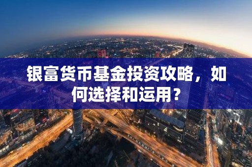 银富货币基金投资攻略，如何选择和运用？