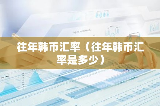 往年韩币汇率（往年韩币汇率是多少）