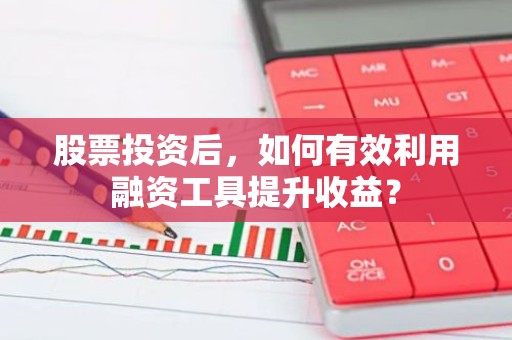 股票投资后，如何有效利用融资工具提升收益？