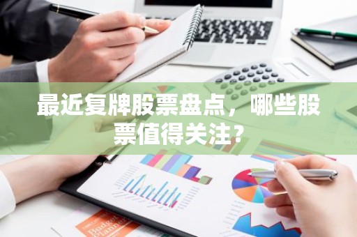 最近复牌股票盘点，哪些股票值得关注？