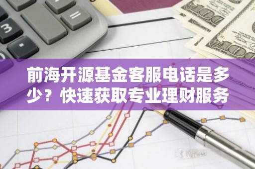 前海开源基金客服电话是多少？快速获取专业理财服务！