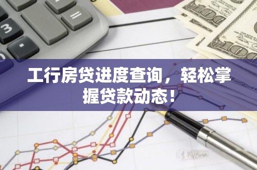 工行房贷进度查询，轻松掌握贷款动态！
