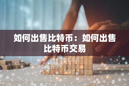 如何出售比特币：如何出售比特币交易