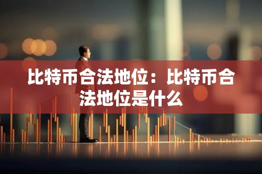 比特币合法地位：比特币合法地位是什么