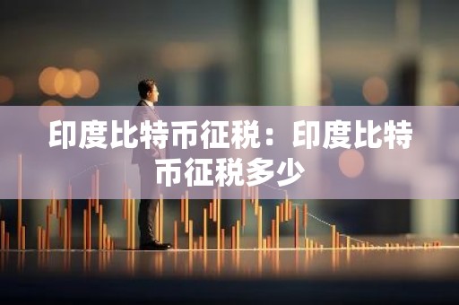 印度比特币征税：印度比特币征税多少