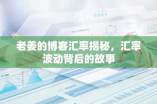 老姜的博客汇率揭秘，汇率波动背后的故事