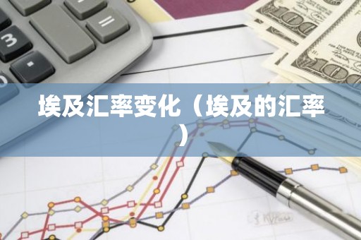 埃及汇率变化（埃及的汇率）