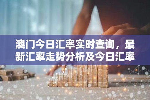 澳门今日汇率实时查询，最新汇率走势分析及今日汇率是多少？