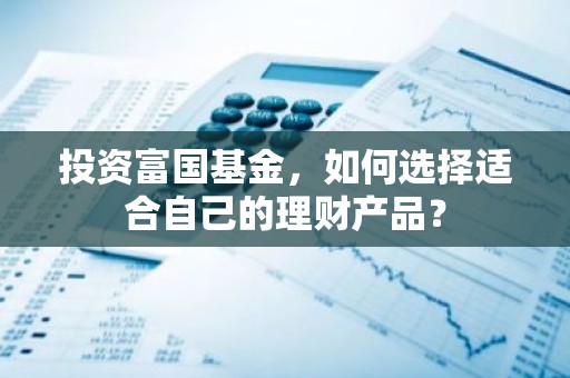 投资富国基金，如何选择适合自己的理财产品？