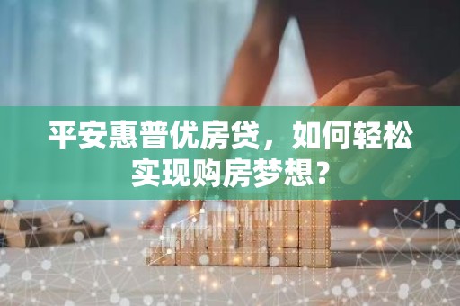 平安惠普优房贷，如何轻松实现购房梦想？