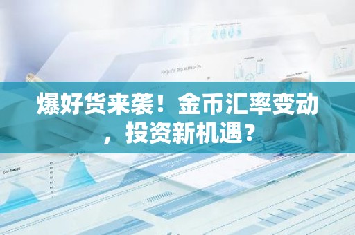 爆好货来袭！金币汇率变动，投资新机遇？
