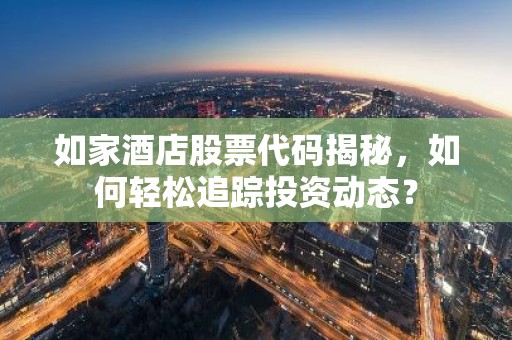 如家酒店股票代码揭秘，如何轻松追踪投资动态？