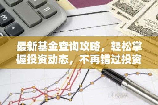 最新基金查询攻略，轻松掌握投资动态，不再错过投资良机！