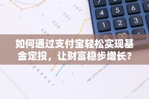 如何通过支付宝轻松实现基金定投，让财富稳步增长？