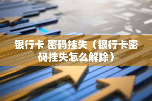银行卡 密码挂失（银行卡密码挂失怎么解除）