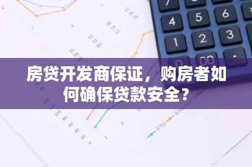 房贷开发商保证，购房者如何确保贷款安全？
