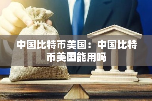 中国比特币美国：中国比特币美国能用吗