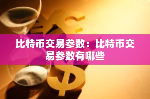 比特币交易参数：比特币交易参数有哪些