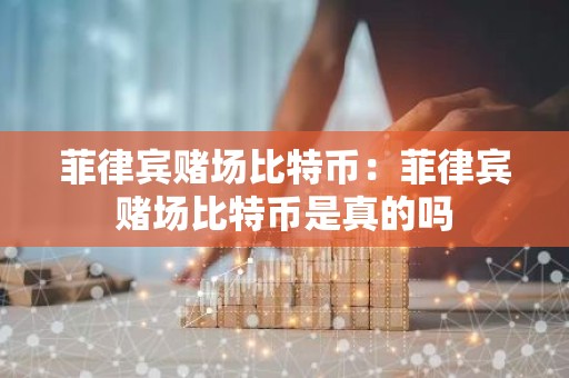 菲律宾赌场比特币：菲律宾赌场比特币是真的吗