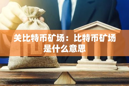 关比特币矿场：比特币矿场是什么意思