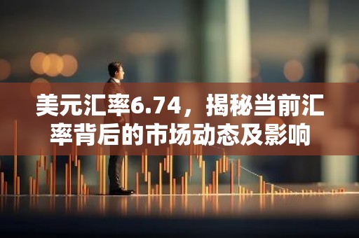 美元汇率6.74，揭秘当前汇率背后的市场动态及影响