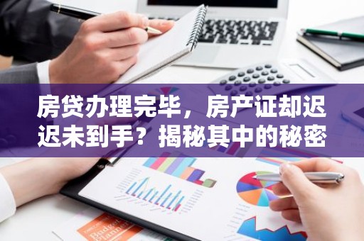 房贷办理完毕，房产证却迟迟未到手？揭秘其中的秘密！