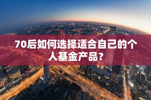 70后如何选择适合自己的个人基金产品？