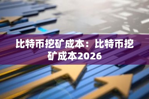 比特币挖矿成本：比特币挖矿成本2026