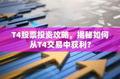 T4股票投资攻略，揭秘如何从T4交易中获利？