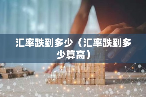 汇率跌到多少（汇率跌到多少算高）