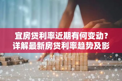 宜房贷利率近期有何变动？详解最新房贷利率趋势及影响