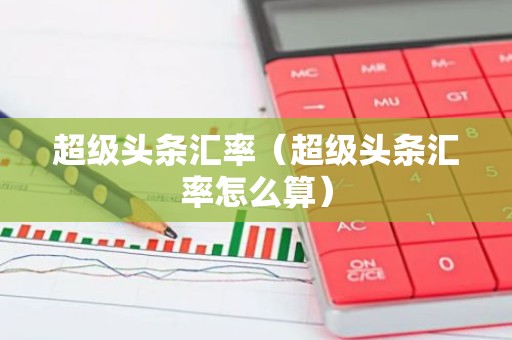 超级头条汇率（超级头条汇率怎么算）