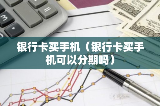 银行卡买手机（银行卡买手机可以分期吗）