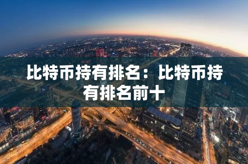 比特币持有排名：比特币持有排名前十
