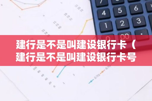 建行是不是叫建设银行卡（建行是不是叫建设银行卡号）