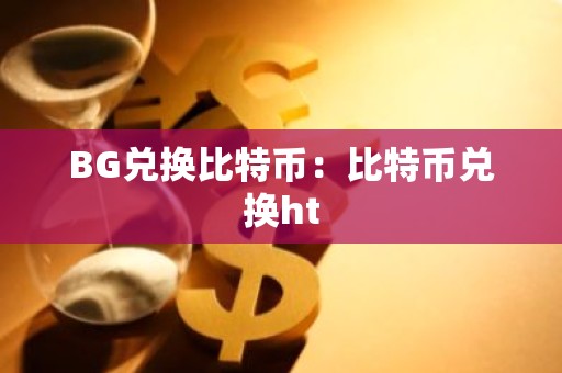 BG兑换比特币：比特币兑换ht