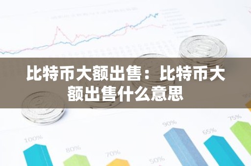 比特币大额出售：比特币大额出售什么意思