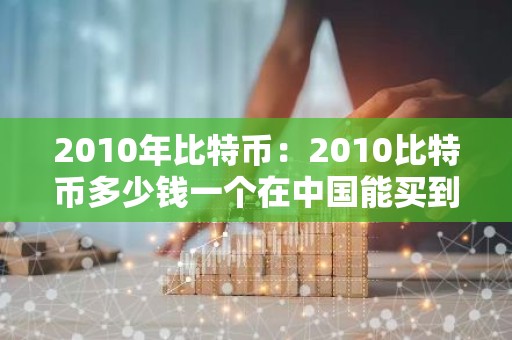 2010年比特币：2010比特币多少钱一个在中国能买到呢