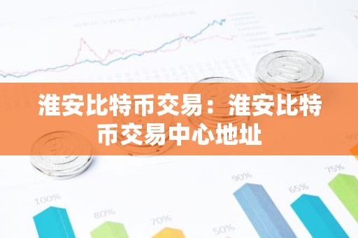 淮安比特币交易：淮安比特币交易中心地址