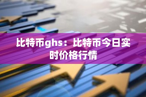 比特币ghs：比特币今日实时价格行情