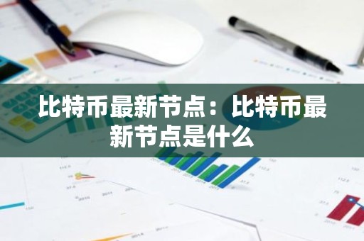 比特币最新节点：比特币最新节点是什么