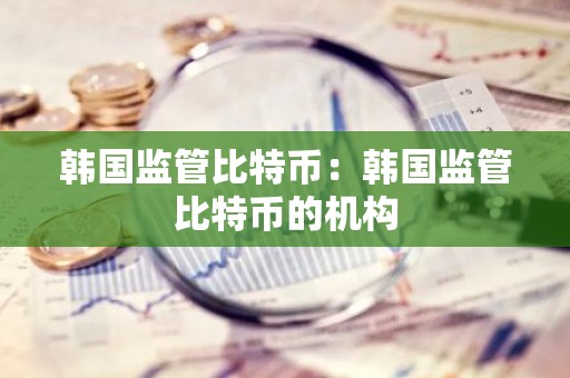 韩国监管比特币：韩国监管比特币的机构