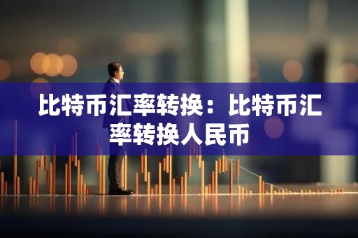 比特币汇率转换：比特币汇率转换人民币