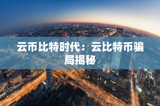 云币比特时代：云比特币骗局揭秘